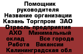 Помощник руководителя › Название организации ­ Казань-Торгпром, ЗАО › Отрасль предприятия ­ АХО › Минимальный оклад ­ 1 - Все города Работа » Вакансии   . Калининградская обл.,Пионерский г.